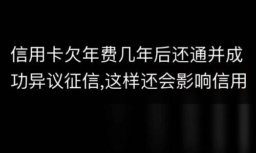 信用卡欠年费几年后还通并成功异议征信,这样还会影响信用卡吗
