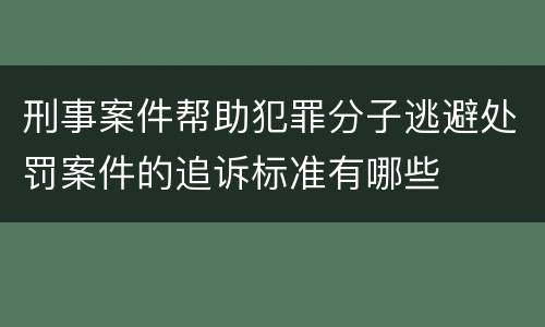 刑事案件帮助犯罪分子逃避处罚案件的追诉标准有哪些