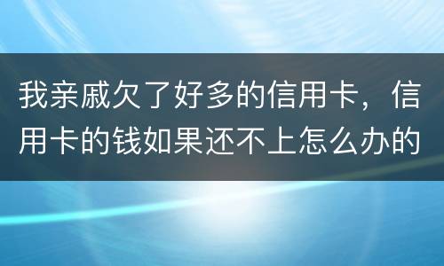 我亲戚欠了好多的信用卡，信用卡的钱如果还不上怎么办的啊
