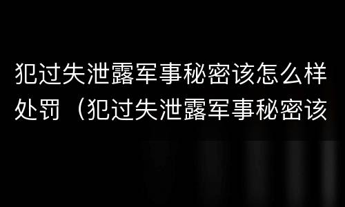 犯过失泄露军事秘密该怎么样处罚（犯过失泄露军事秘密该怎么样处罚呢）