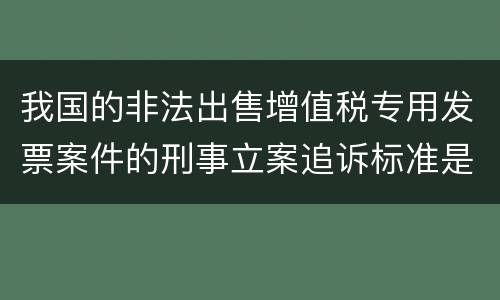 我国的非法出售增值税专用发票案件的刑事立案追诉标准是怎样规定