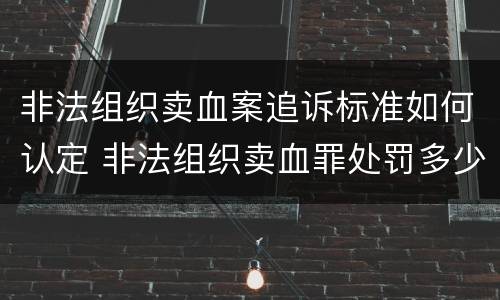 非法组织卖血案追诉标准如何认定 非法组织卖血罪处罚多少钱