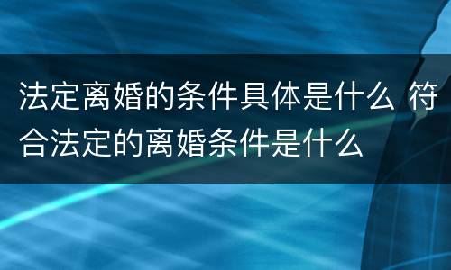 法定离婚的条件具体是什么 符合法定的离婚条件是什么