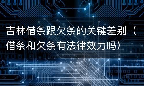 吉林借条跟欠条的关键差别（借条和欠条有法律效力吗）
