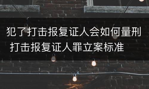 犯了打击报复证人会如何量刑 打击报复证人罪立案标准