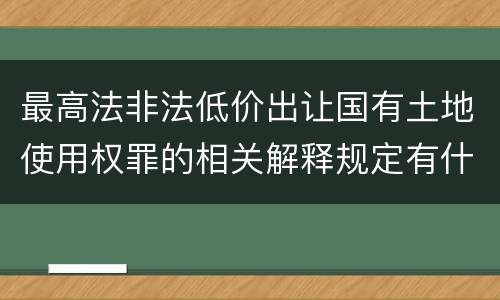 最高法非法低价出让国有土地使用权罪的相关解释规定有什么主要内容
