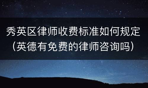 秀英区律师收费标准如何规定（英德有免费的律师咨询吗）