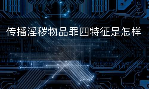传播淫秽物品罪四特征是怎样