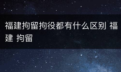 福建拘留拘役都有什么区别 福建 拘留