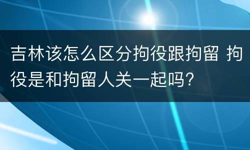 吉林该怎么区分拘役跟拘留 拘役是和拘留人关一起吗?