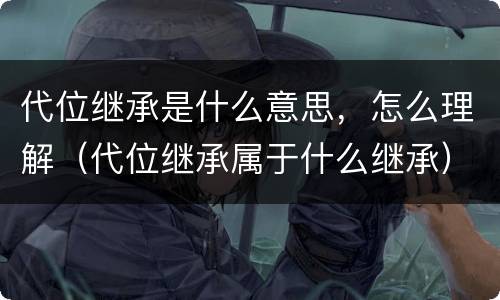 代位继承是什么意思，怎么理解（代位继承属于什么继承）