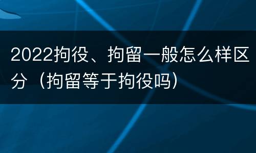 2022拘役、拘留一般怎么样区分（拘留等于拘役吗）
