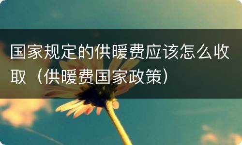 国家规定的供暖费应该怎么收取（供暖费国家政策）