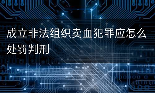 成立非法组织卖血犯罪应怎么处罚判刑