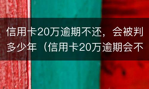 信用卡20万逾期不还，会被判多少年（信用卡20万逾期会不会坐牢）