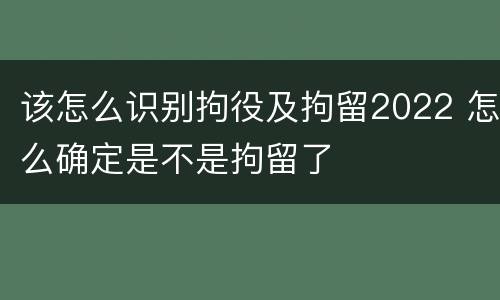该怎么识别拘役及拘留2022 怎么确定是不是拘留了