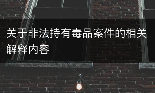 关于非法持有毒品案件的相关解释内容