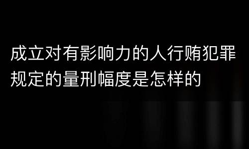 成立对有影响力的人行贿犯罪规定的量刑幅度是怎样的