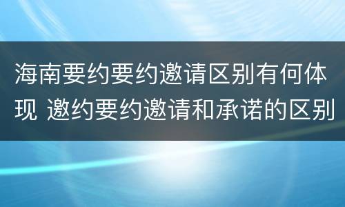 海南要约要约邀请区别有何体现 邀约要约邀请和承诺的区别