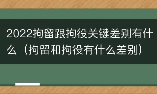2022拘留跟拘役关键差别有什么（拘留和拘役有什么差别）