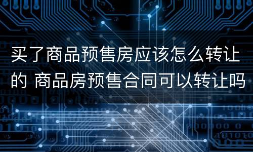 买了商品预售房应该怎么转让的 商品房预售合同可以转让吗?