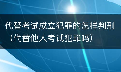 代替考试成立犯罪的怎样判刑（代替他人考试犯罪吗）