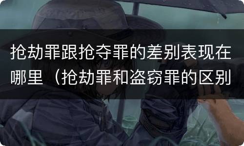 抢劫罪跟抢夺罪的差别表现在哪里（抢劫罪和盗窃罪的区别）