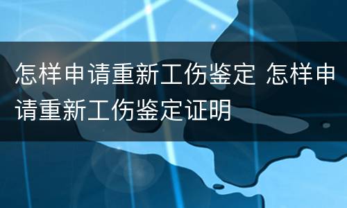 怎样申请重新工伤鉴定 怎样申请重新工伤鉴定证明