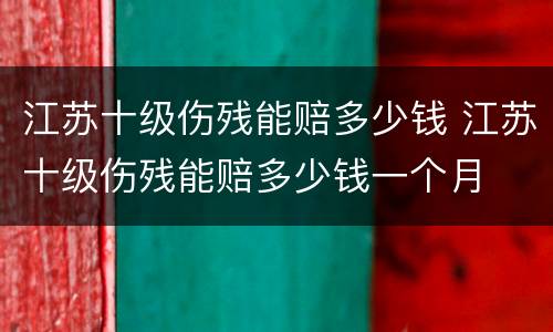 江苏十级伤残能赔多少钱 江苏十级伤残能赔多少钱一个月