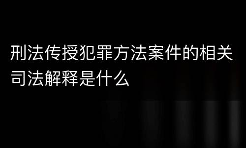 刑法传授犯罪方法案件的相关司法解释是什么