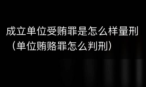 成立单位受贿罪是怎么样量刑（单位贿赂罪怎么判刑）