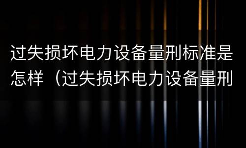 过失损坏电力设备量刑标准是怎样（过失损坏电力设备量刑标准是怎样规定的）