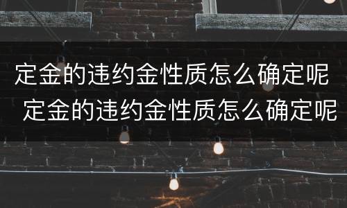 定金的违约金性质怎么确定呢 定金的违约金性质怎么确定呢