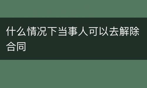 什么情况下当事人可以去解除合同