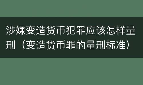 涉嫌变造货币犯罪应该怎样量刑（变造货币罪的量刑标准）