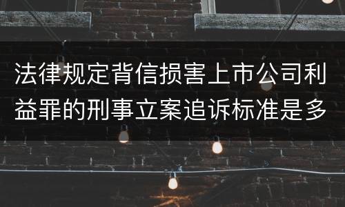 法律规定背信损害上市公司利益罪的刑事立案追诉标准是多少