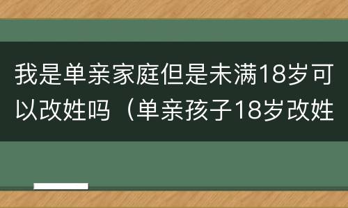 我是单亲家庭但是未满18岁可以改姓吗（单亲孩子18岁改姓可以吗）