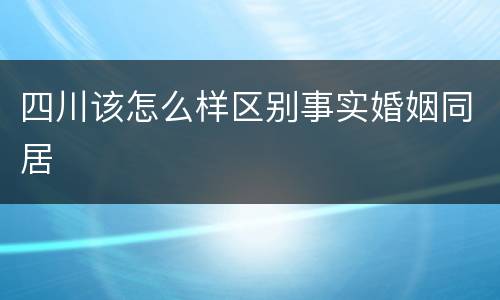 四川该怎么样区别事实婚姻同居