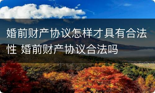 婚前财产协议怎样才具有合法性 婚前财产协议合法吗