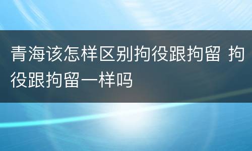 青海该怎样区别拘役跟拘留 拘役跟拘留一样吗