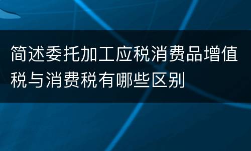 简述委托加工应税消费品增值税与消费税有哪些区别