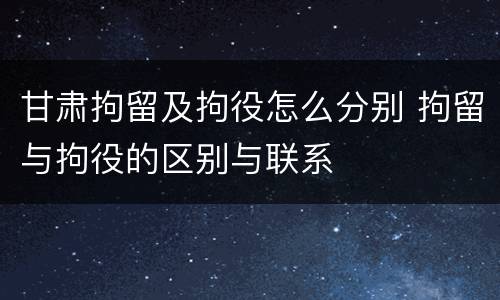 甘肃拘留及拘役怎么分别 拘留与拘役的区别与联系
