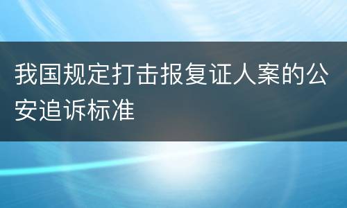 我国规定打击报复证人案的公安追诉标准