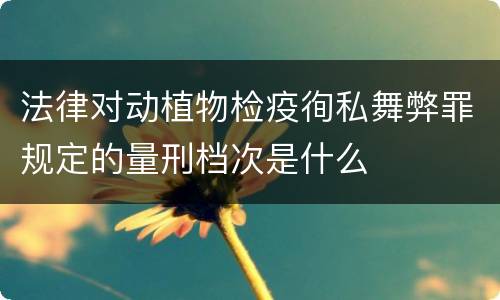 法律对动植物检疫徇私舞弊罪规定的量刑档次是什么