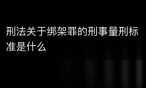 刑法关于绑架罪的刑事量刑标准是什么