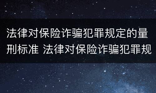 法律对保险诈骗犯罪规定的量刑标准 法律对保险诈骗犯罪规定的量刑标准是什么