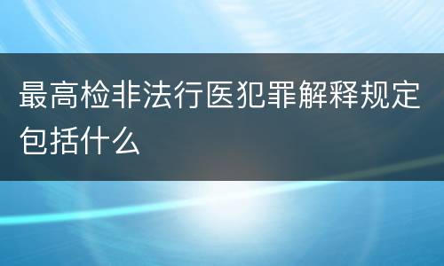 最高检非法行医犯罪解释规定包括什么