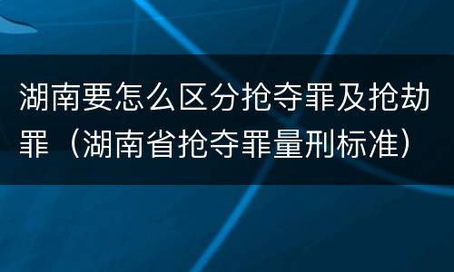 湖南要怎么区分抢夺罪及抢劫罪（湖南省抢夺罪量刑标准）