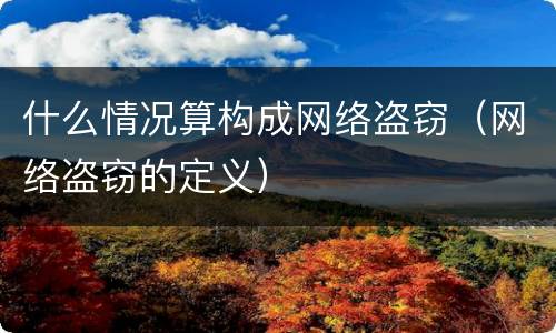 什么情况算构成网络盗窃（网络盗窃的定义）
