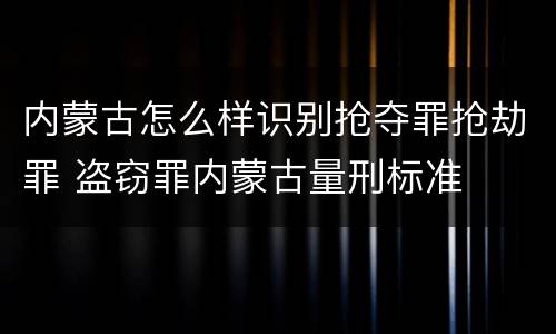 内蒙古怎么样识别抢夺罪抢劫罪 盗窃罪内蒙古量刑标准
